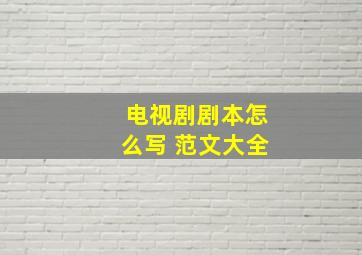 电视剧剧本怎么写 范文大全